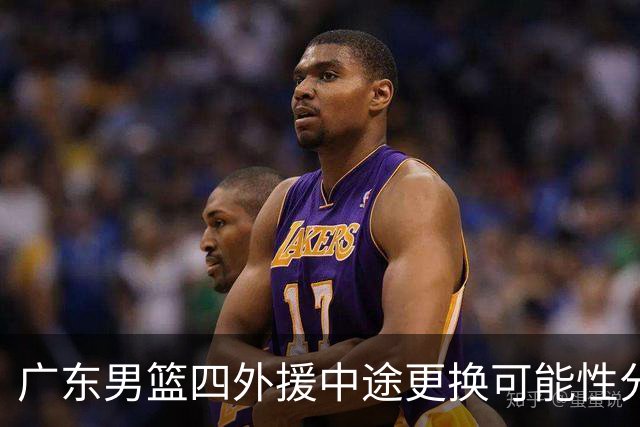 广东男篮四外援中途更换可能性分析